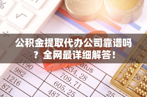 綦江公积金提取代办公司靠谱吗？全网最详细解答！
