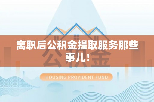 綦江离职后公积金提取服务那些事儿！