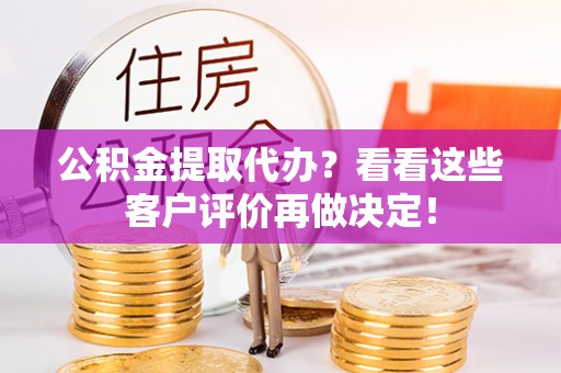 綦江公积金提取代办？看看这些客户评价再做决定！