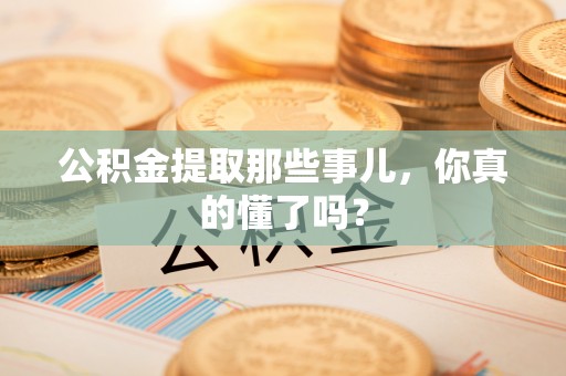 綦江公积金提取那些事儿，你真的懂了吗？