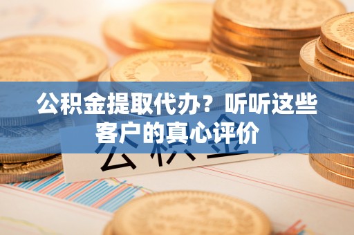 綦江公积金提取代办？听听这些客户的真心评价