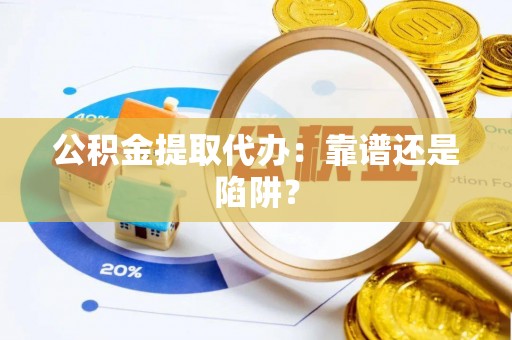 綦江公积金提取代办：靠谱还是陷阱？