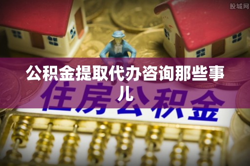 綦江公积金提取代办咨询那些事儿