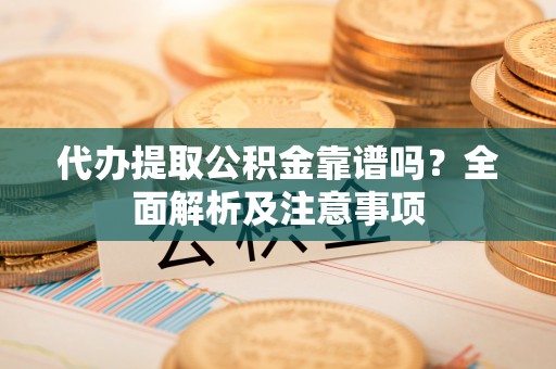 綦江代办提取公积金靠谱吗？全面解析及注意事项