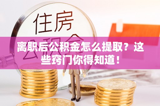 綦江离职后公积金怎么提取？这些窍门你得知道！