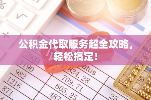 綦江公积金代取服务超全攻略，轻松搞定！