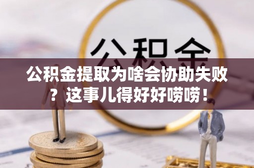 綦江公积金提取为啥会协助失败？这事儿得好好唠唠！