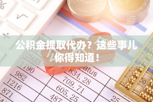 綦江公积金提取代办？这些事儿你得知道！