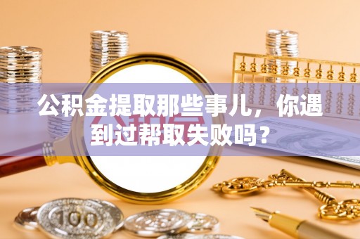 綦江公积金提取那些事儿，你遇到过帮取失败吗？