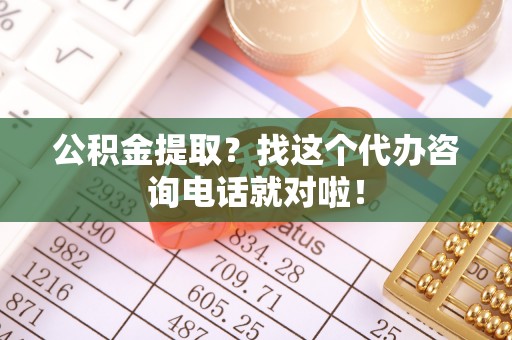 綦江公积金提取？找这个代办咨询电话就对啦！