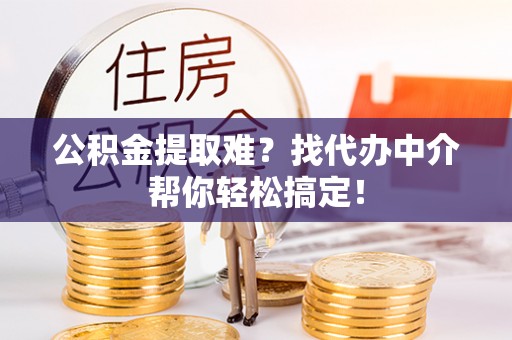 綦江公积金提取难？找代办中介帮你轻松搞定！
