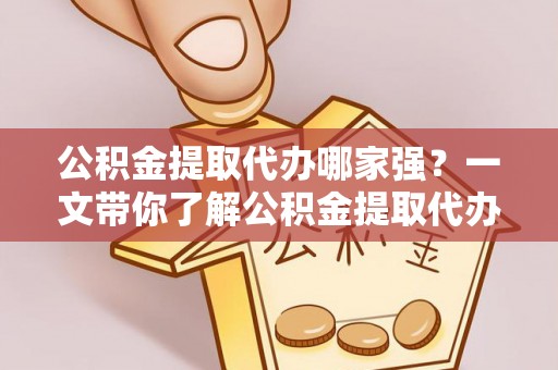 綦江公积金提取代办哪家强？一文带你了解公积金提取代办机构排名及相关知识