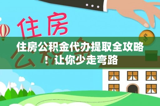 綦江住房公积金代办提取全攻略！让你少走弯路