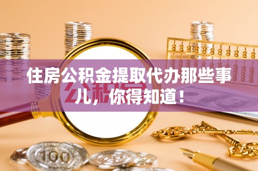 綦江住房公积金提取代办那些事儿，你得知道！