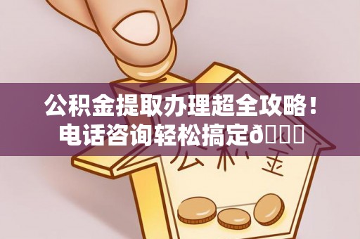 綦江公积金提取办理超全攻略！电话咨询轻松搞定😎