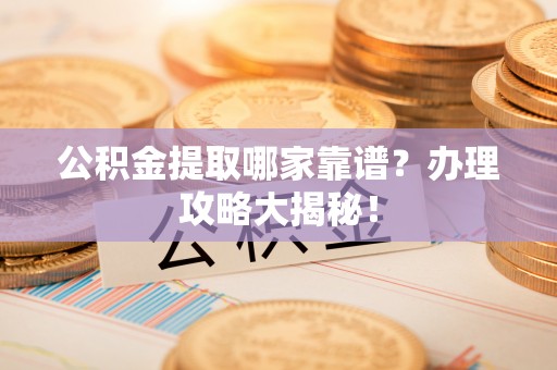 綦江公积金提取哪家靠谱？办理攻略大揭秘！