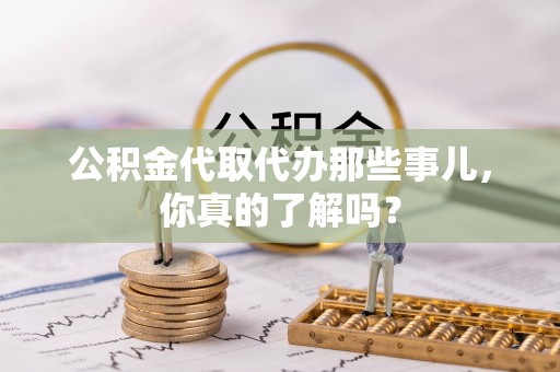 綦江公积金代取代办那些事儿，你真的了解吗？