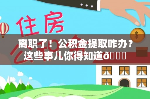 綦江离职了！公积金提取咋办？这些事儿你得知道😎