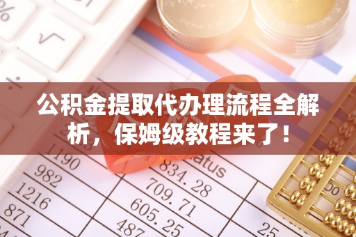 綦江公积金提取代办理流程全解析，保姆级教程来了！