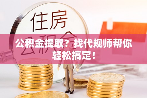 綦江公积金提取？找代规师帮你轻松搞定！