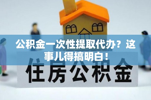 綦江公积金一次性提取代办？这事儿得搞明白！