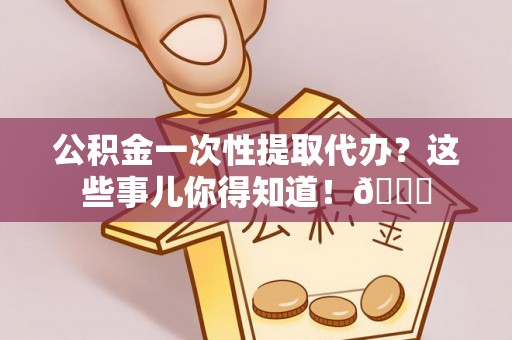 綦江公积金一次性提取代办？这些事儿你得知道！😎