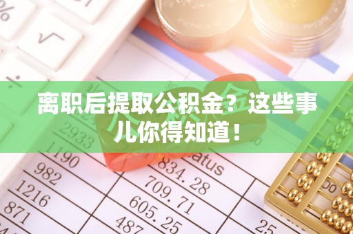 綦江离职后提取公积金？这些事儿你得知道！