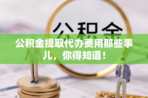 綦江公积金提取代办费用那些事儿，你得知道！