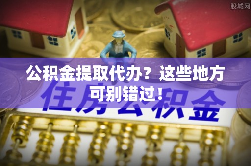 綦江公积金提取代办？这些地方可别错过！