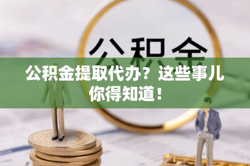 綦江公积金提取代办？这些事儿你得知道！