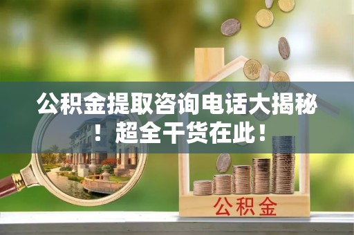 綦江公积金提取咨询电话大揭秘！超全干货在此！