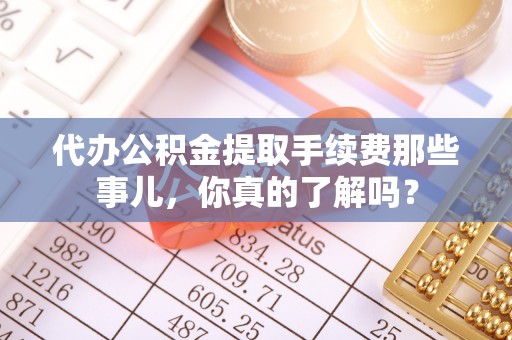 綦江代办公积金提取手续费那些事儿，你真的了解吗？