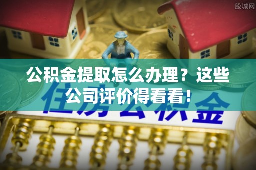 綦江公积金提取怎么办理？这些公司评价得看看！