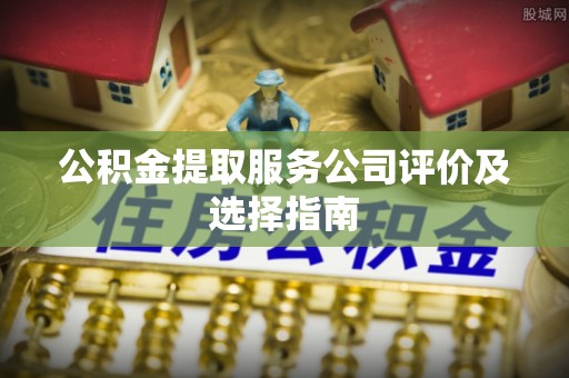 綦江公积金提取服务公司评价及选择指南