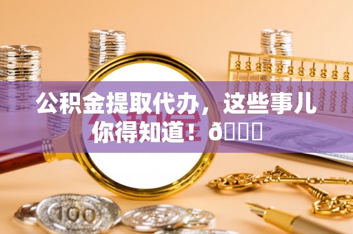 綦江公积金提取代办，这些事儿你得知道！😎