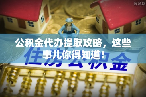 綦江公积金代办提取攻略，这些事儿你得知道！