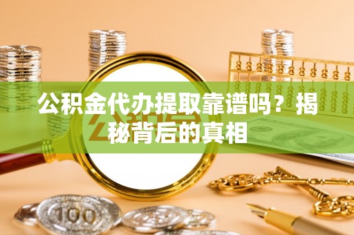 綦江公积金代办提取靠谱吗？揭秘背后的真相