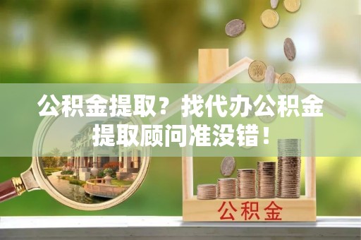 綦江公积金提取？找代办公积金提取顾问准没错！