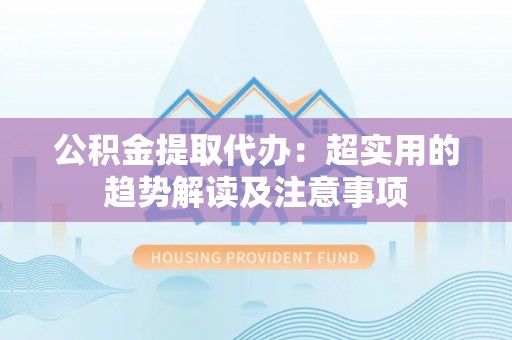 綦江公积金提取代办：超实用的趋势解读及注意事项