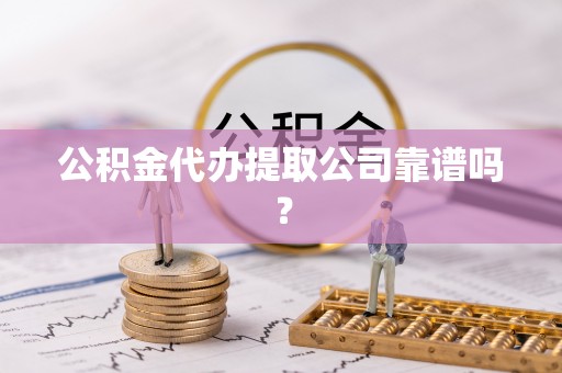 綦江公积金代办提取公司靠谱吗？