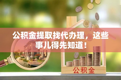 綦江公积金提取找代办理，这些事儿得先知道！