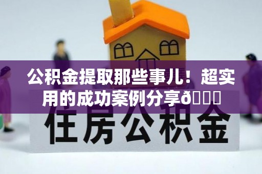 綦江公积金提取那些事儿！超实用的成功案例分享😎