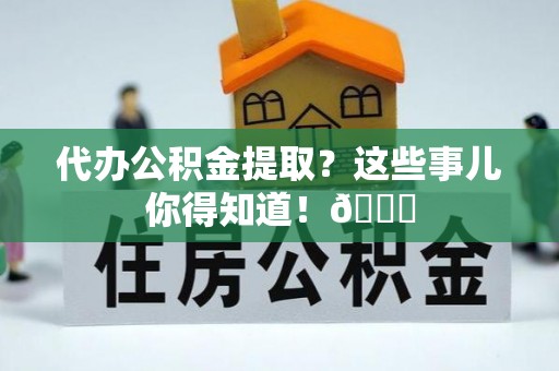 綦江代办公积金提取？这些事儿你得知道！😎