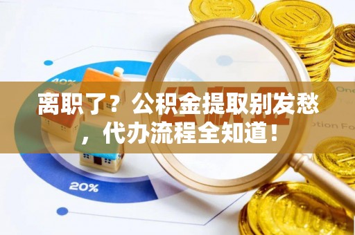 綦江离职了？公积金提取别发愁，代办流程全知道！