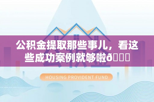 綦江公积金提取那些事儿，看这些成功案例就够啦😎