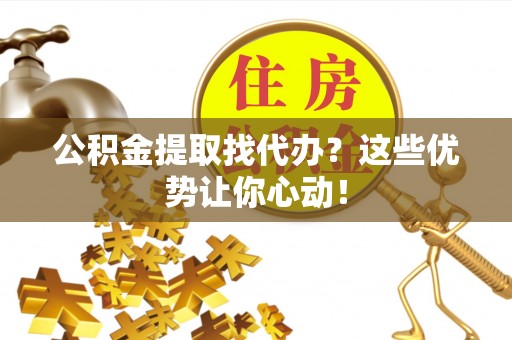 綦江公积金提取找代办？这些优势让你心动！