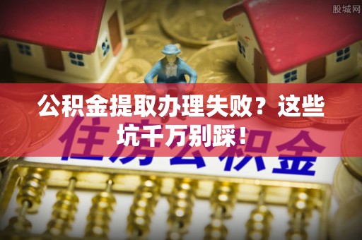 綦江公积金提取办理失败？这些坑千万别踩！