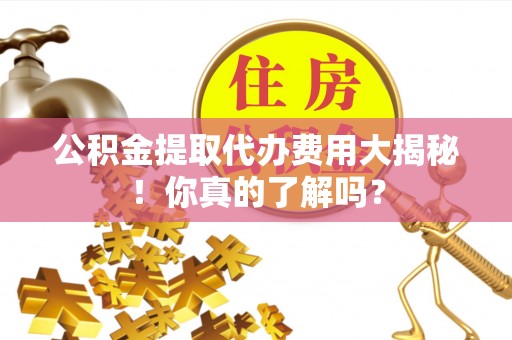 綦江公积金提取代办费用大揭秘！你真的了解吗？