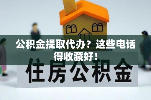 綦江公积金提取代办？这些电话得收藏好！