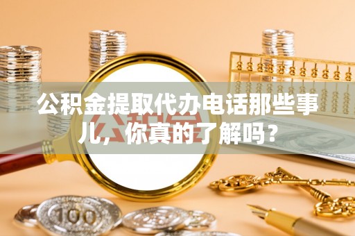 綦江公积金提取代办电话那些事儿，你真的了解吗？